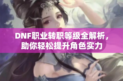 DNF职业转职等级全解析，助你轻松提升角色实力