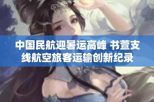 中国民航迎暑运高峰 书萱支线航空旅客运输创新纪录
