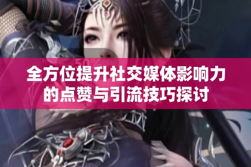全方位提升社交媒体影响力的点赞与引流技巧探讨
