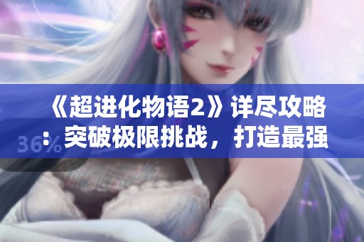 《超进化物语2》详尽攻略：突破极限挑战，打造最强阵容攻略！