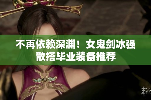 不再依赖深渊！女鬼剑冰强散搭毕业装备推荐