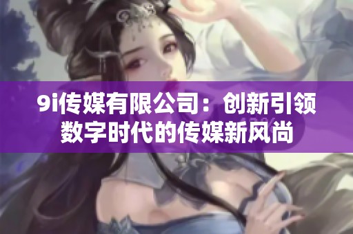 9i传媒有限公司：创新引领数字时代的传媒新风尚