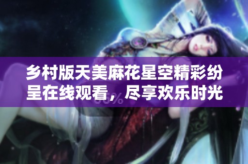 乡村版天美麻花星空精彩纷呈在线观看，尽享欢乐时光