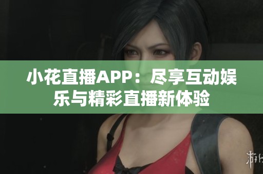 小花直播APP：尽享互动娱乐与精彩直播新体验