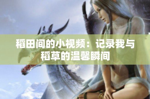 稻田间的小视频：记录我与稻草的温馨瞬间