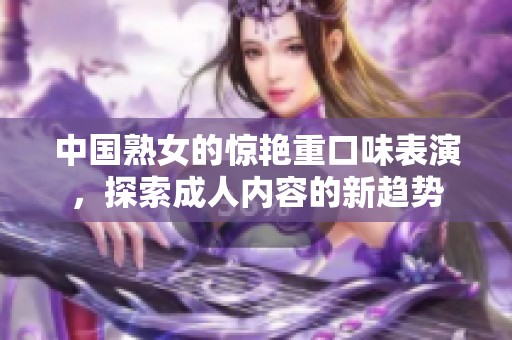 中国熟女的惊艳重口味表演，探索成人内容的新趋势