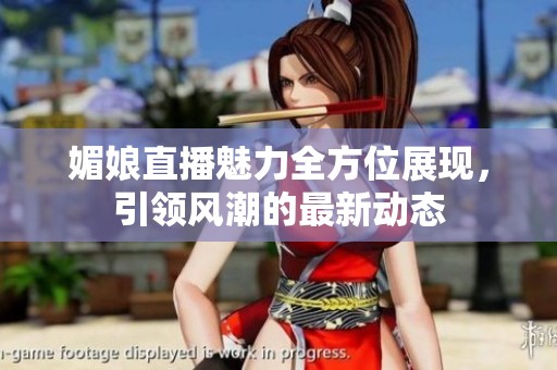 媚娘直播魅力全方位展现，引领风潮的最新动态