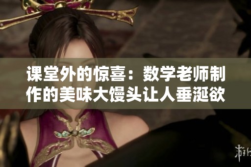 课堂外的惊喜：数学老师制作的美味大馒头让人垂涎欲滴