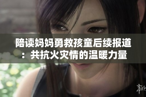 陪读妈妈勇救孩童后续报道：共抗火灾情的温暖力量