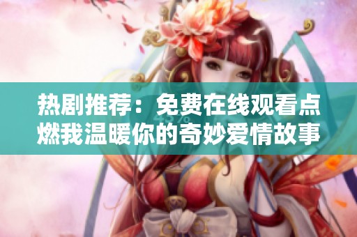 热剧推荐：免费在线观看点燃我温暖你的奇妙爱情故事