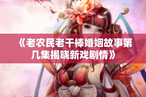《老农民老干棒婚姻故事第几集揭晓新戏剧情》