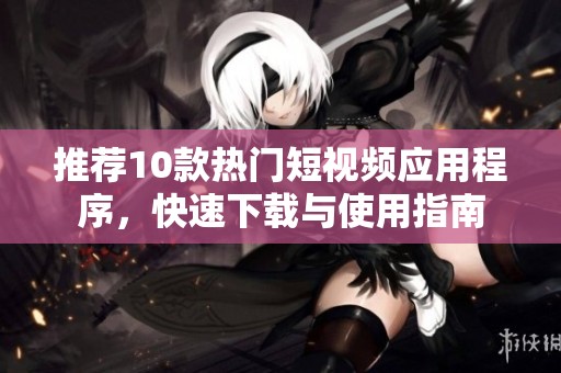 推荐10款热门短视频应用程序，快速下载与使用指南
