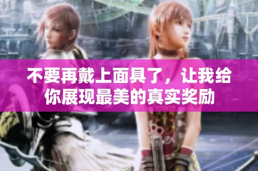 不要再戴上面具了，让我给你展现最美的真实奖励
