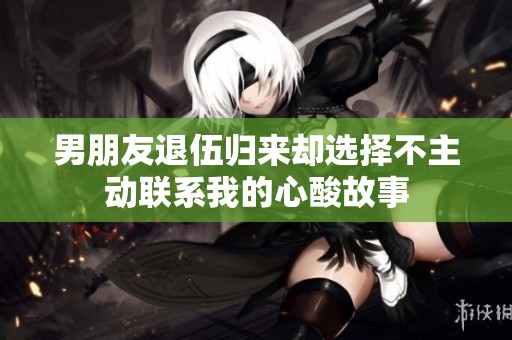 男朋友退伍归来却选择不主动联系我的心酸故事