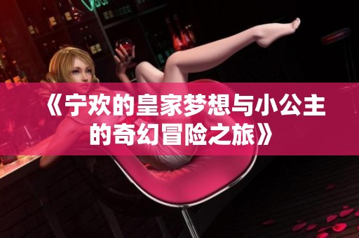 《宁欢的皇家梦想与小公主的奇幻冒险之旅》
