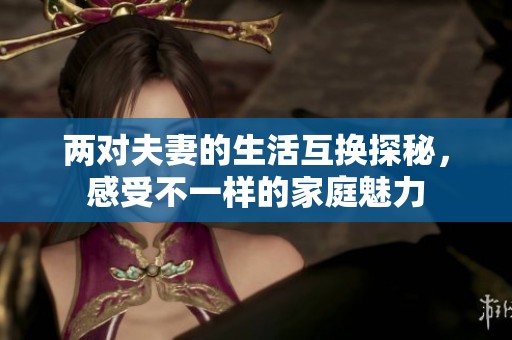 两对夫妻的生活互换探秘，感受不一样的家庭魅力