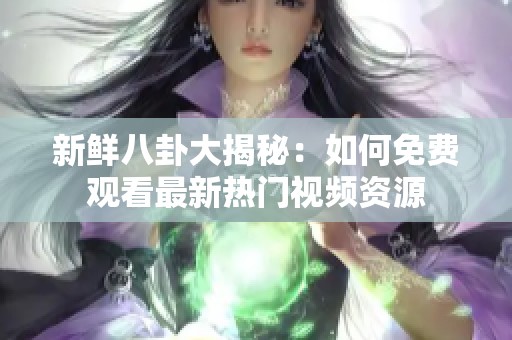新鲜八卦大揭秘：如何免费观看最新热门视频资源
