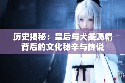 历史揭秘：皇后与犬类赐精背后的文化秘辛与传说