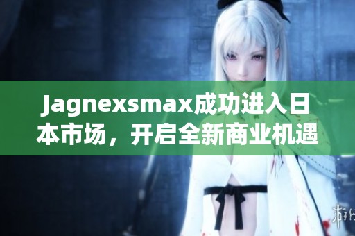 Jagnexsmax成功进入日本市场，开启全新商业机遇