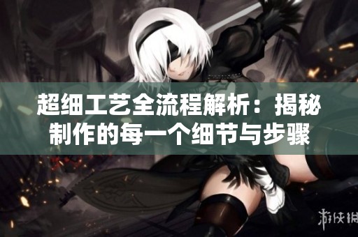 超细工艺全流程解析：揭秘制作的每一个细节与步骤