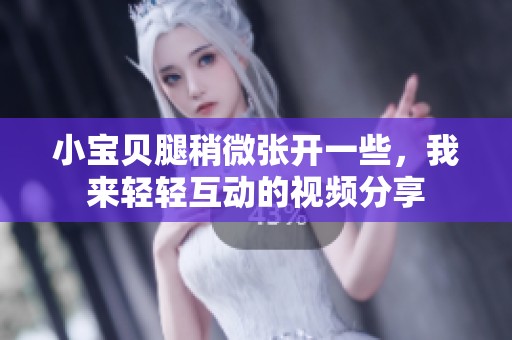 小宝贝腿稍微张开一些，我来轻轻互动的视频分享