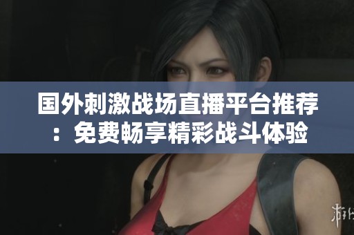 国外刺激战场直播平台推荐：免费畅享精彩战斗体验