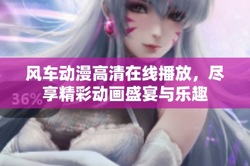 风车动漫高清在线播放，尽享精彩动画盛宴与乐趣