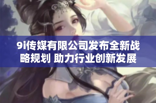9i传媒有限公司发布全新战略规划 助力行业创新发展