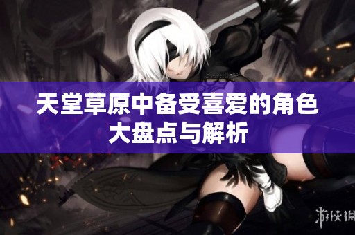 天堂草原中备受喜爱的角色大盘点与解析
