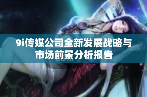 9i传媒公司全新发展战略与市场前景分析报告