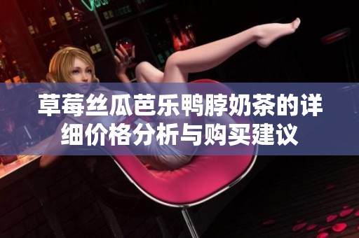 草莓丝瓜芭乐鸭脖奶茶的详细价格分析与购买建议