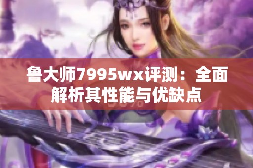 鲁大师7995wx评测：全面解析其性能与优缺点