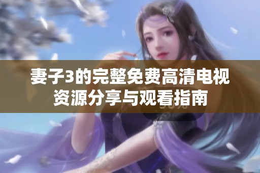 妻子3的完整免费高清电视资源分享与观看指南