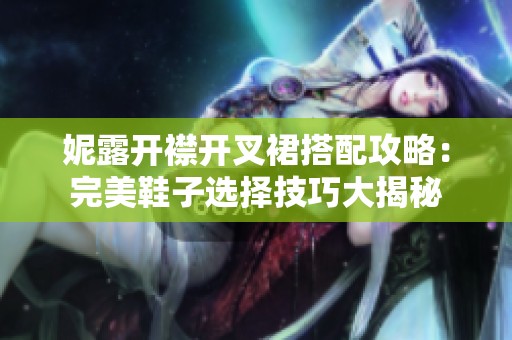 妮露开襟开叉裙搭配攻略：完美鞋子选择技巧大揭秘