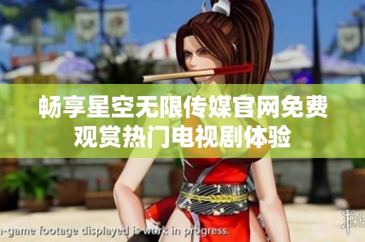 畅享星空无限传媒官网免费观赏热门电视剧体验