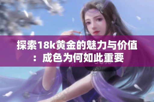 探索18k黄金的魅力与价值：成色为何如此重要
