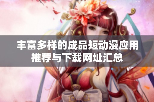 丰富多样的成品短动漫应用推荐与下载网址汇总