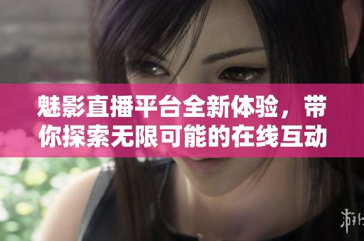 魅影直播平台全新体验，带你探索无限可能的在线互动