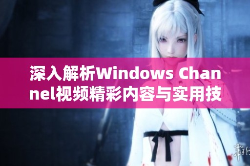 深入解析Windows Channel视频精彩内容与实用技巧