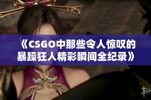 《CSGO中那些令人惊叹的暴躁狂人精彩瞬间全纪录》