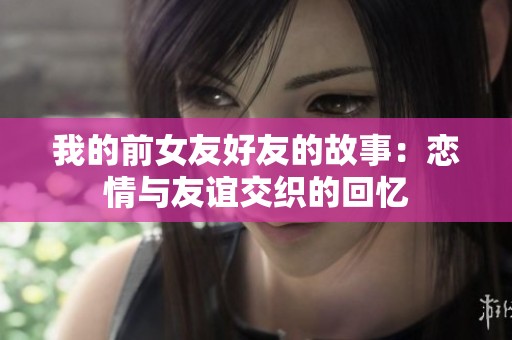 我的前女友好友的故事：恋情与友谊交织的回忆