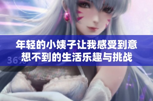 年轻的小姨子让我感受到意想不到的生活乐趣与挑战
