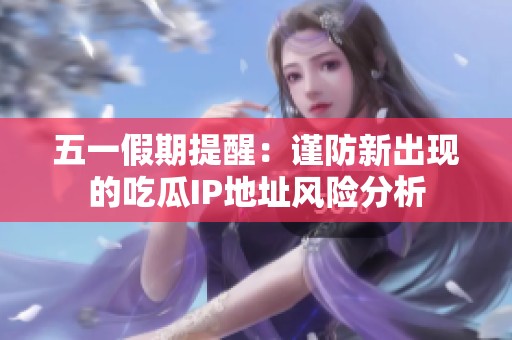 五一假期提醒：谨防新出现的吃瓜IP地址风险分析