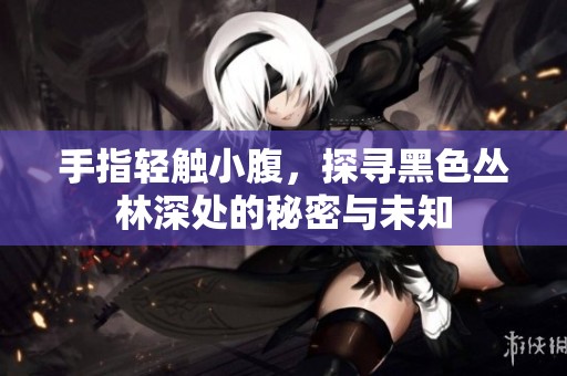 手指轻触小腹，探寻黑色丛林深处的秘密与未知