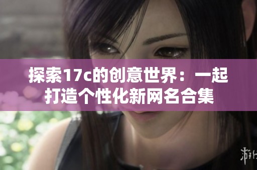 探索17c的创意世界：一起打造个性化新网名合集