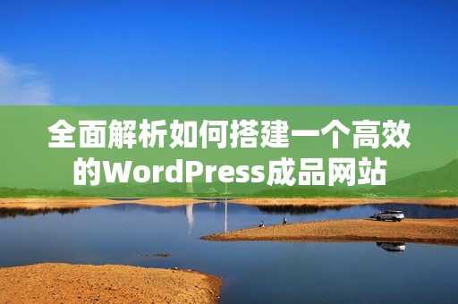 全面解析如何搭建一个高效的WordPress成品网站