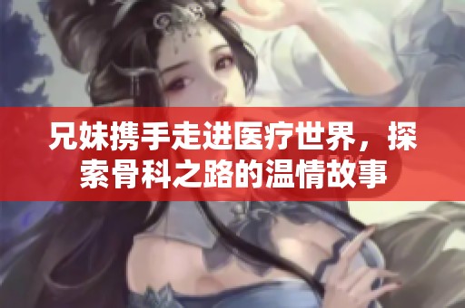 兄妹携手走进医疗世界，探索骨科之路的温情故事