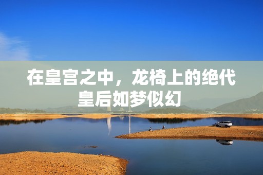 在皇宫之中，龙椅上的绝代皇后如梦似幻 