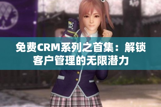 免费CRM系列之首集：解锁客户管理的无限潜力