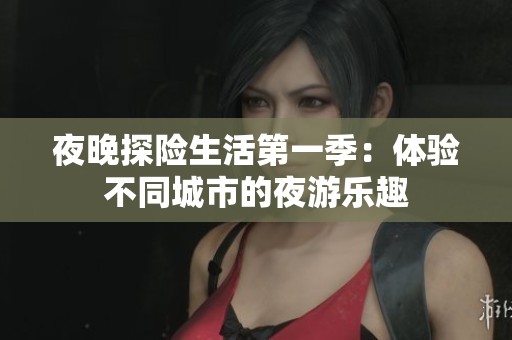 夜晚探险生活第一季：体验不同城市的夜游乐趣